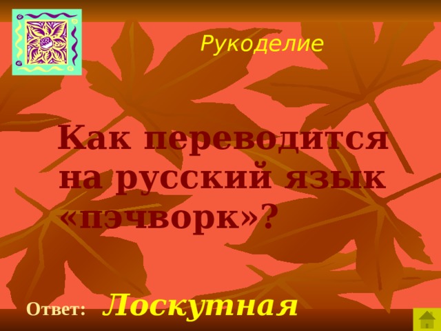 Рукоделие  Как переводится на русский язык «пэчворк»?  Ответ:  Лоскутная техника.