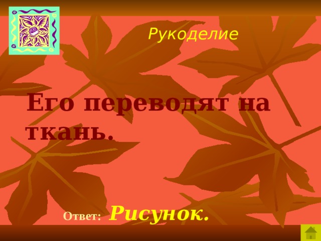 Рукоделие  Его переводят на ткань.  Ответ:  Рисунок.