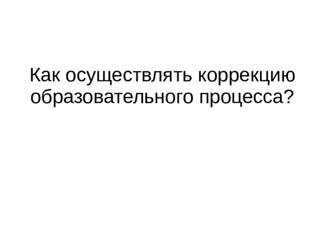 Как осуществлять коррекцию образовательного процесса?