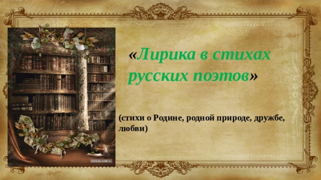 « Лирика в стихах русских поэтов » (стихи о Родине, родной природе, дружбе, любви)
