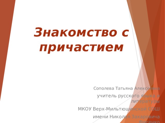 Знакомство с причастием Сополева Татьяна Алексеевна учитель русского языка и литературы МКОУ Верх-Мильтюшинской СОШ имени Николая Захаровича Фисенко