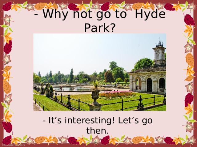 - Why not go to Hyde Park? - It’s interesting! Let’s go then.