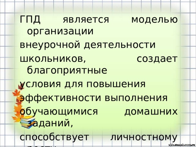 ГПД является моделью организации внеурочной деятельности школьников, создает благоприятные условия для повышения эффективности выполнения обучающимися домашних заданий, способствует личностному росту детей.