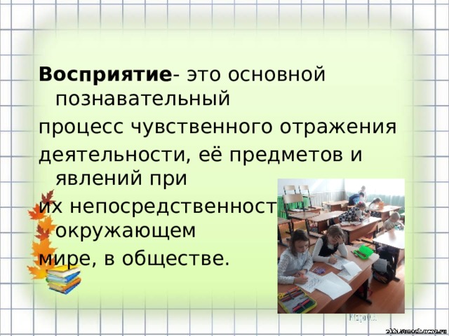 Восприятие - это основной познавательный процесс чувственного отражения деятельности, её предметов и явлений при их непосредственности в окружающем мире, в обществе.