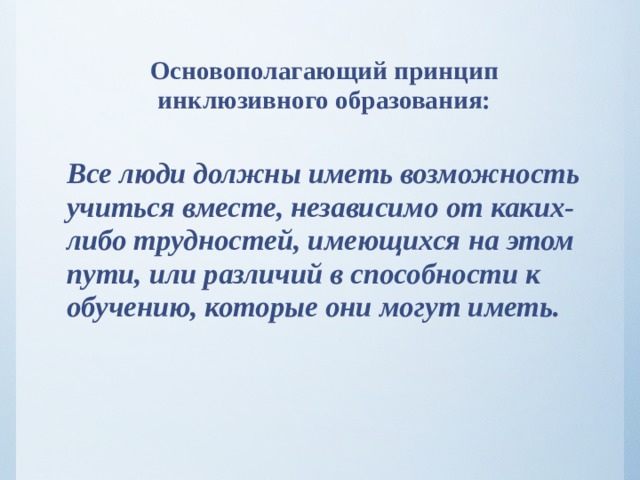 Основополагающий принцип инклюзивного образования:   Все люди должны иметь возможность учиться вместе, независимо от каких-либо трудностей, имеющихся на этом пути, или различий в способности к обучению, которые они могут иметь.