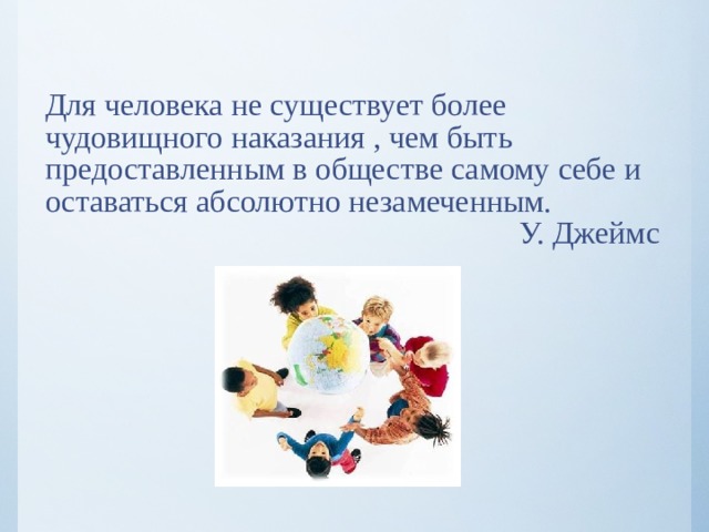 Для человека не существует более чудовищного наказания , чем быть предоставленным в обществе самому себе и оставаться абсолютно незамеченным.  У. Джеймс