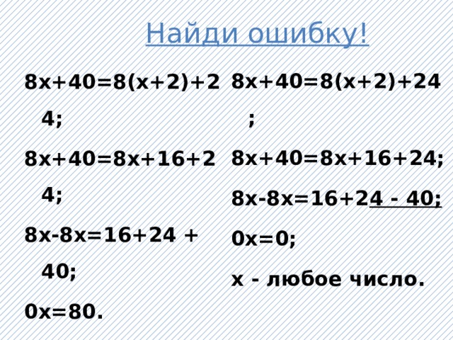 Найди ошибку! 8х+40=8(х+2)+24; 8х+40=8х+16+24; 8х-8х=16+2 4 - 40; 0х=0; х - любое число. 8х+40=8(х+2)+24; 8х+40=8х+16+24; 8х-8х=16+24 + 40; 0х=80. уравнение корней не имеет.