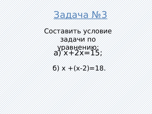 Задача №3 Составить условие задачи по уравнению: а) х+2х=15;  б) х +(х-2)=18.
