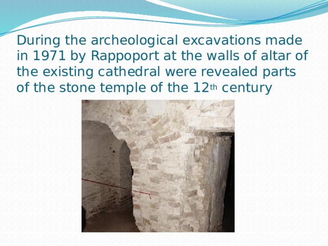 During the archeological excavations made in 1971 by Rappoport at the walls of altar of the existing cathedral were revealed parts of the stone temple of the 12 th century