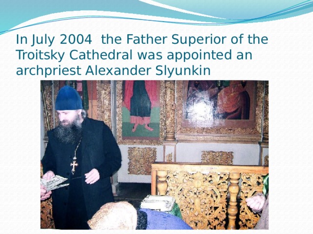 In July 2004 the Father Superior of the Troitsky Cathedral was appointed an archpriest Alexander Slyunkin