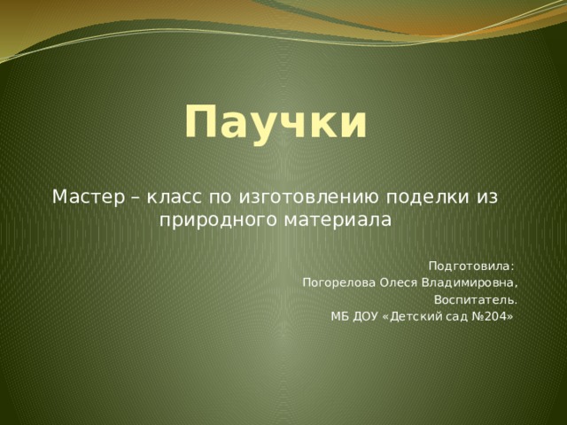 Паучки   Мастер – класс по изготовлению поделки из природного материала Подготовила: Погорелова Олеся Владимировна, Воспитатель. МБ ДОУ «Детский сад №204»