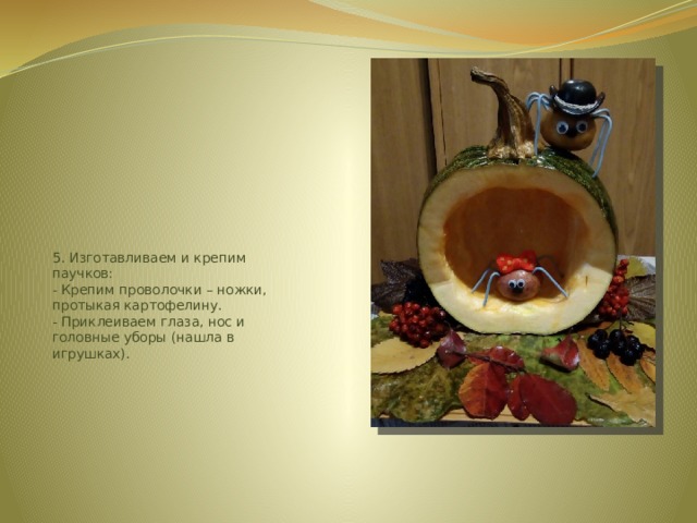 5. Изготавливаем и крепим паучков:  - Крепим проволочки – ножки, протыкая картофелину.  - Приклеиваем глаза, нос и головные уборы (нашла в игрушках).