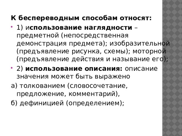 К беспереводным способам относят: 1) и спользование наглядности  – предметной (непосредственная демонстрация предмета); изобразительной (предъявление рисунка, схемы); моторной (предъявление действия и называние его); 2)  использование описания:  описание значения может быть выражено а) толкованием (словосочетание, предложение, комментарий), б) дефиницией (определением);