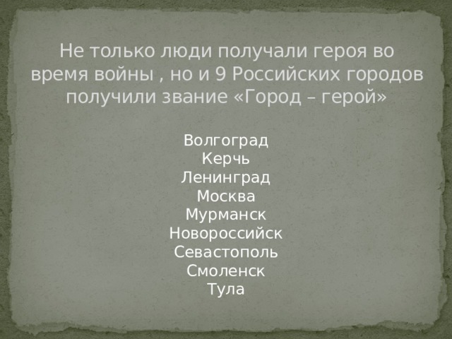 Не только люди получали героя во время войны , но и 9 Российских городов получили звание «Город – герой»  Волгоград  Керчь  Ленинград  Москва  Мурманск  Новороссийск  Севастополь  Смоленск  Тула