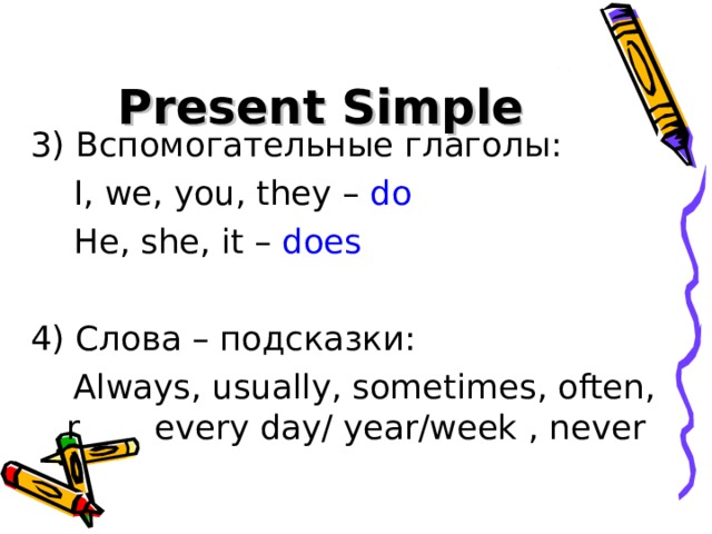 Present Simple 3) Вспомогательные глаголы :  I, we, you, they – do  He, she, it – does  4) Слова – подсказки:  Always, usually, sometimes, often, r every day/ year/week , never