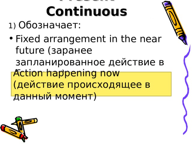 Present Continuous 1) Обозначает: Fixed arrangement in the near future (заранее запланированное действие в будущем) Action happening now (действие происходящее в данный момент)
