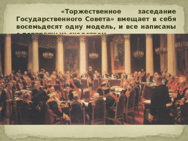 «Торжественное заседание Государственного Совета» вмещает в себя восемьдесят одну модель, и все написаны с портретным сходством.