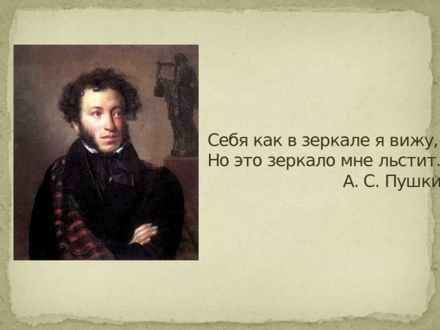 Себя как в зеркале я вижу,  Но это зеркало мне льстит…  А. С. Пушкин