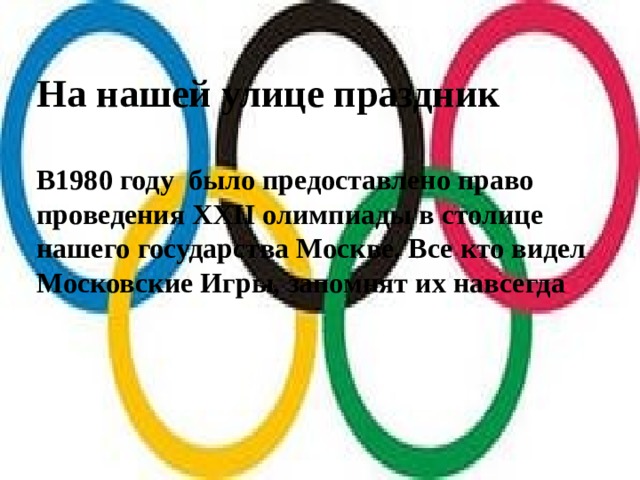 На нашей улице праздник   В1980 году было предоставлено право проведения XXII олимпиады в столице нашего государства Москве. Все кто видел Московские Игры, запомнят их навсегда