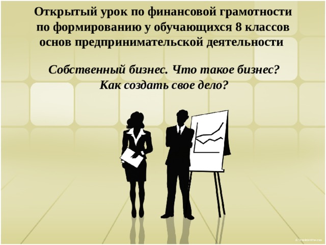 Открытый урок по финансовой грамотности  по формированию у обучающихся 8 классов основ предпринимательской деятельности Собственный бизнес. Что такое бизнес? Как создать свое дело?