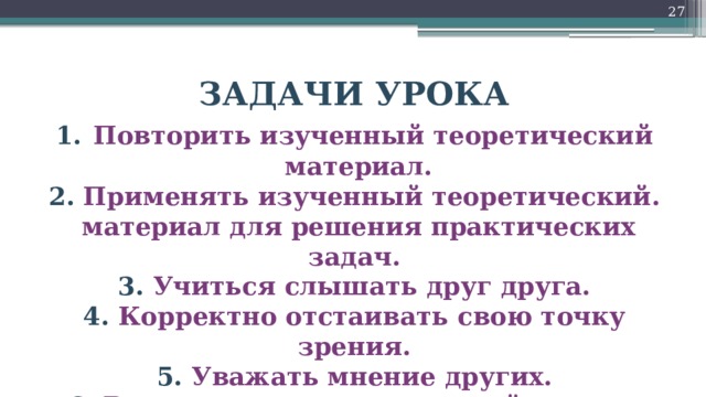 26 ЗАДАЧИ УРОКА 1.  Повторить изученный теоретический  материал. 2. Применять изученный теоретический.  материал для решения практических задач. 3. Учиться слышать друг друга. 4. Корректно отстаивать свою точку зрения. 5. Уважать мнение других. 6. Выстраивать продуктивный диалог.