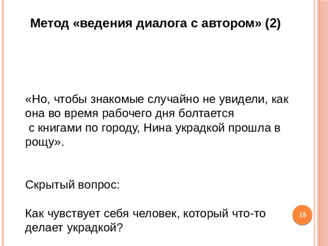 Метод «ведения диалога с автором» (2)  «Но, чтобы знакомые случайно не увидели, как она во время рабочего дня болтается  с книгами по городу, Нина украдкой прошла в рощу». Скрытый вопрос: Как чувствует себя человек, который что-то делает украдкой?