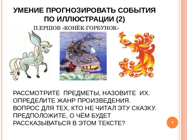 Умение прогнозировать события по иллюстрации (2) П.Ершов «Конёк-Горбунок» Рассмотрите предметы, назовите их.  Определите жанр произведения.  Вопрос для тех, кто не читал эту сказку. Предположите, о чём будет рассказываться в этом тексте?