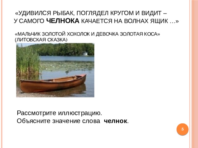 «Удивился рыбак, поглядел кругом и видит –  у самого челнока качается на волнах ящик …»   «Мальчик Золотой Хохолок и девочка Золотая Коса»  (литовская сказка )   Рассмотрите иллюстрацию. Объясните значение слова челнок .