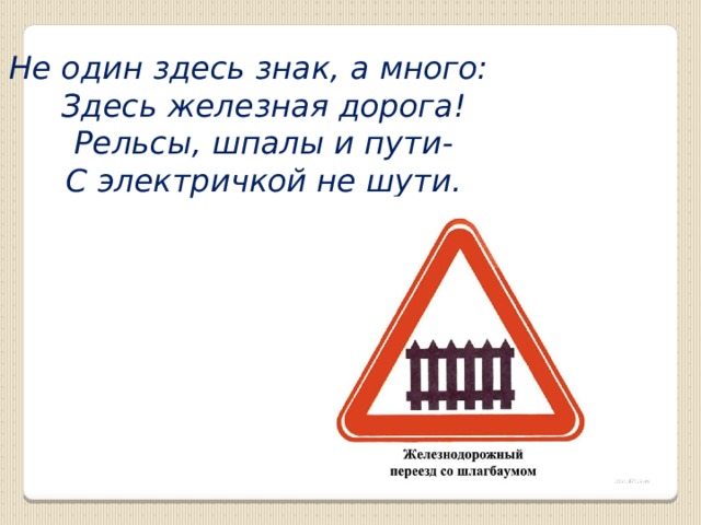 Не один здесь знак, а много:  Здесь железная дорога!  Рельсы, шпалы и пути-  С электричкой не шути.