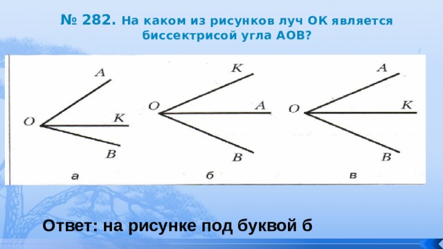 № 282. На каком из рисунков луч ОК является биссектрисой угла АОВ? Ответ: на рисунке под буквой б