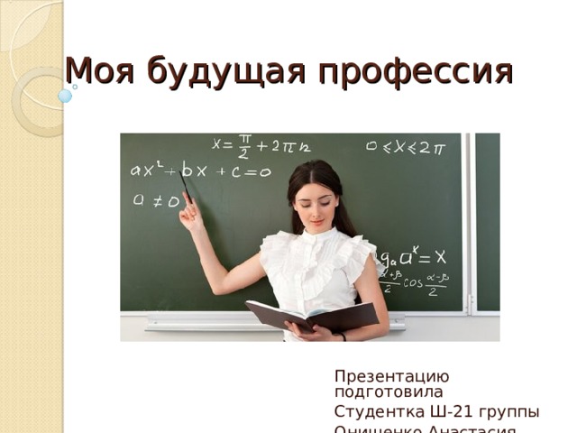 Моя будущая профессия Презентацию подготовила Студентка Ш-21 группы Онищенко Анастасия