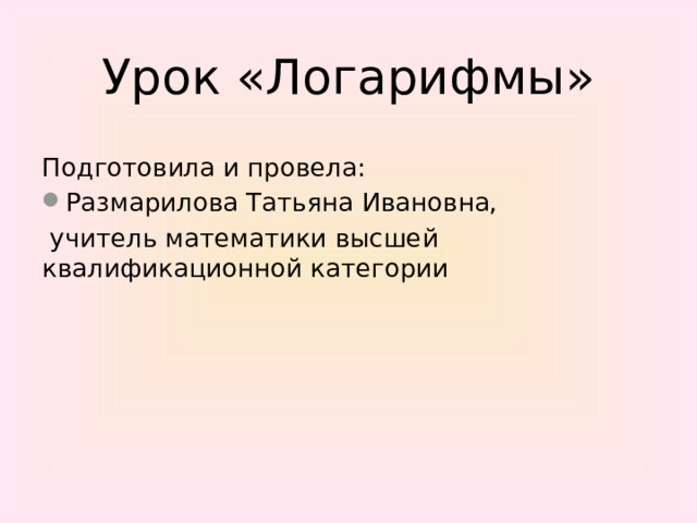 Урок «Логарифмы» Подготовила и провела: Размарилова Татьяна Ивановна,  учитель математики высшей квалификационной категории