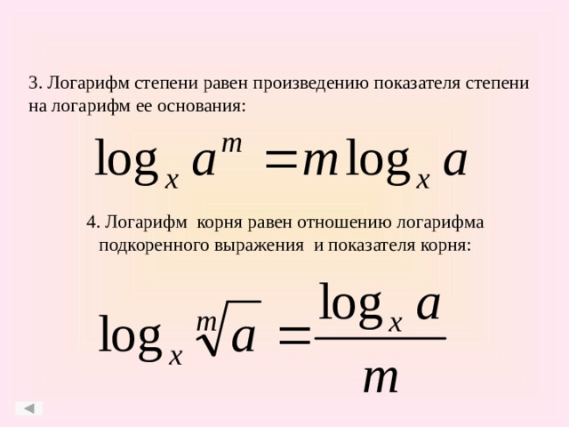 3. Логарифм степени равен произведению показателя степени на логарифм ее основания: 4. Логарифм корня равен отношению логарифма подкоренного выражения и показателя корня: