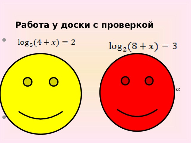 Работа у доски с проверкой     Решение:   По определению логарифма:  4+x=5 2  4+x=25  x=21 Ответ: x = 21.                    Решение:   По определению логарифма:  8+x= 2 3  8+x=8  x=0 Ответ: x = 0.