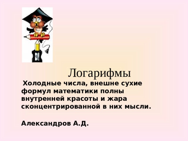 Логарифмы  Холодные числа, внешне сухие формул математики полны внутренней красоты и жара сконцентрированной в них мысли.  Александров А.Д.