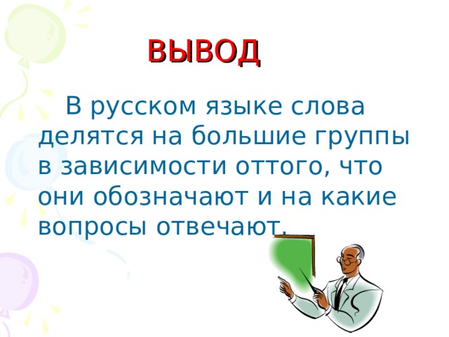 ВЫВОД   В русском языке слова делятся на большие группы в зависимости оттого, что они обозначают и на какие вопросы отвечают.