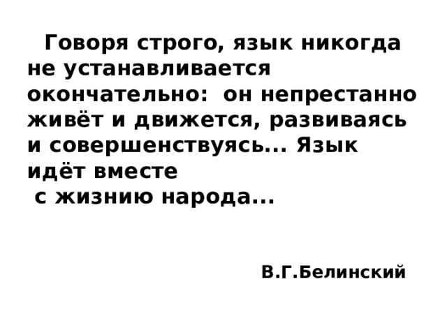 Говоря строго, язык никогда не устанавливается окончательно: он непрестанно живёт и движется, развиваясь и совершенствуясь... Язык идёт вместе  с жизнию народа...    В.Г.Белинский