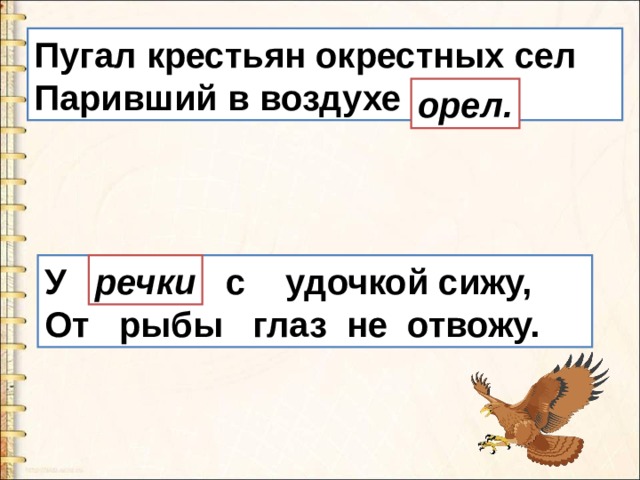 Пугал крестьян окрестных сел  Паривший в воздухе осёл  . орел. У печки    с удочкой сижу,  От рыбы глаз не отвожу. речки