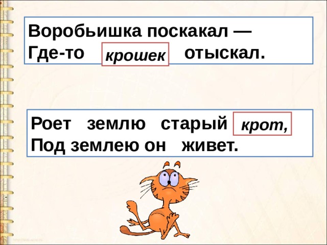 Воробьишка поскакал —  Где-то кошек    отыскал. крошек Роет землю старый кот  Под землею он живет.   крот,