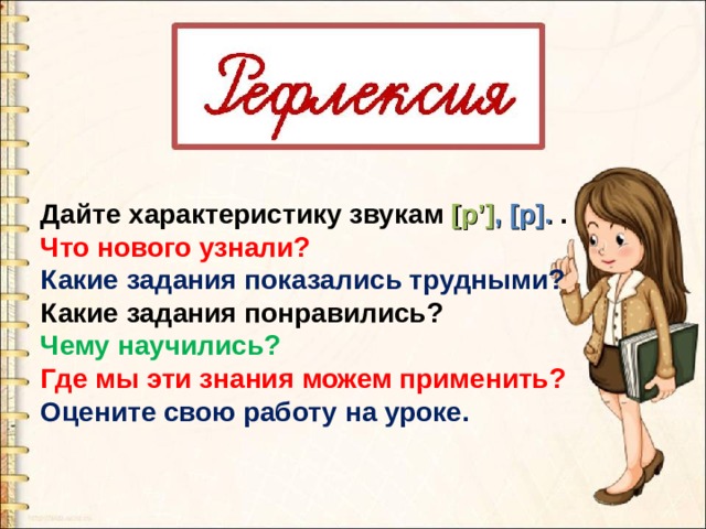 Дайте характеристику звукам [р’] , [р]. . Что нового узнали? Какие задания показались трудными? Какие задания понравились? Чему научились? Где мы эти знания можем применить? Оцените свою работу на уроке.