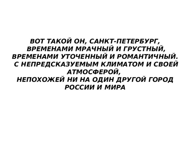 Вот такой он, Санкт-Петербург,  временами мрачный и грустный, временами уточенный и романтичный.  С непредсказуемым климатом и своей атмосферой,  непохожей ни на один другой город России и мира