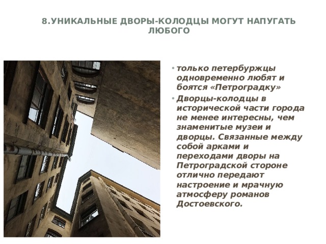 8.Уникальные дворы-колодцы могут напугать любого   только петербуржцы одновременно любят и боятся «Петроградку» Дворцы-колодцы в исторической части города не менее интересны, чем знаменитые музеи и дворцы. Связанные между собой арками и переходами дворы на Петроградской стороне отлично передают настроение и мрачную атмосферу романов Достоевского.