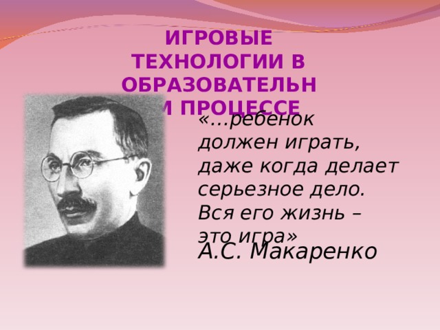 ИГРОВЫЕ ТЕХНОЛОГИИ В ОБРАЗОВАТЕЛЬНОМ ПРОЦЕССЕ «…ребенок должен играть, даже когда делает серьезное дело. Вся его жизнь – это игра» А.С. Макаренко