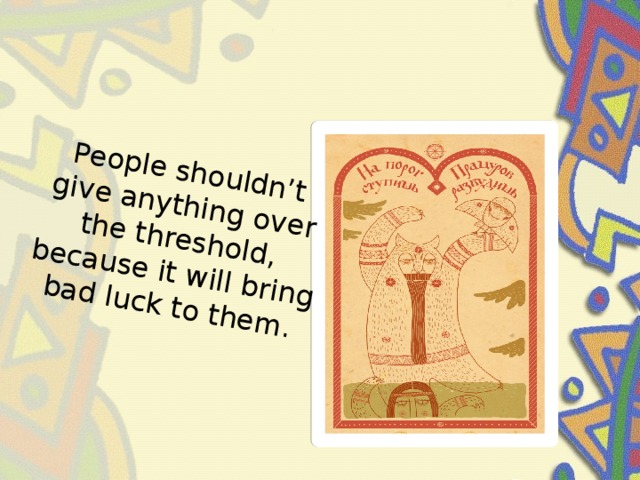 People shouldn’t give anything over the threshold, because it will bring bad luck to them.