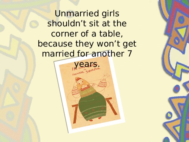 Unmarried girls shouldn’t sit at the corner of a table, because they won’t get married for another 7 years.