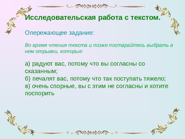 Исследовательская работа с текстом.  Опережающее задание:  Во время чтения текста и позже постарайтесь выбрать в нем отрывки, которые: а) радуют вас, потому что вы согласны со сказанным; б) печалят вас, потому что так поступать тяжело; в) очень спорные, вы с этим не согласны и хотите поспорить