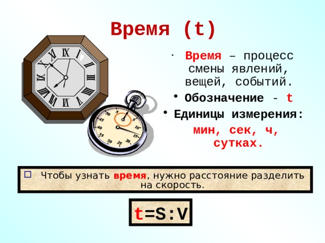 Время (t)  Время – процесс смены явлений, вещей, событий. Обозначение - t Единицы измерения:  мин, сек, ч, сутках. Чтобы узнать время , нужно расстояние разделить на скорость. t =S : V
