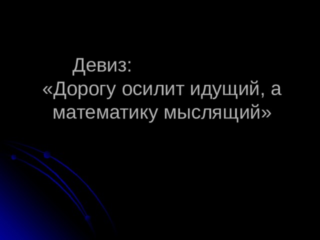 Девиз:  «Дорогу осилит идущий, а математику мыслящий»