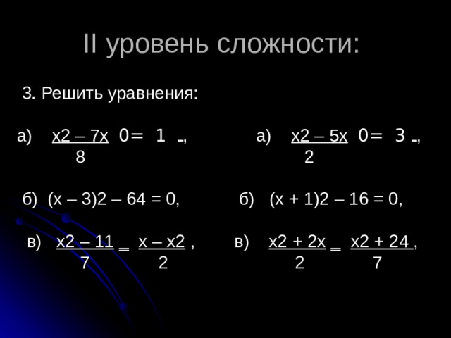 II уровень сложности:  3. Решить уравнения: а) х2 – 7х  ـ  1 = 0 , а) х2 – 5х  ـ  3 = 0 ,  8 2  б) (х – 3)2 – 64 = 0, б) (х + 1)2 – 16 = 0,  в) х2 – 11 ‗ х – х2 , в) х2 + 2х ‗ х2 + 24 ,  7 2 2 7