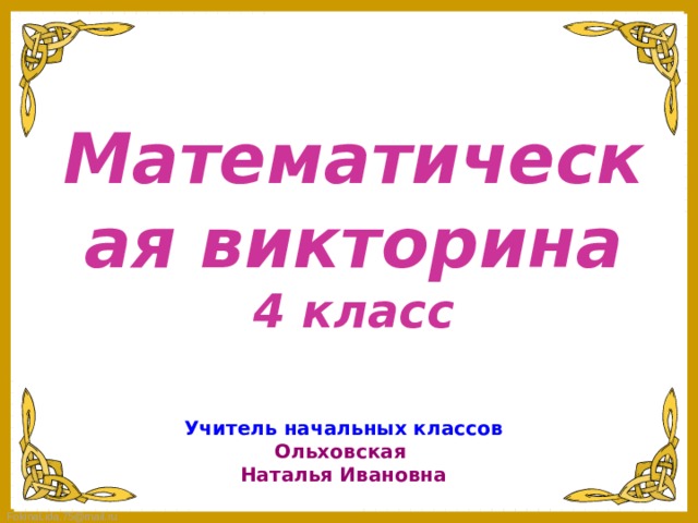 Математическая викторина 4 класс Учитель начальных классов Ольховская Наталья Ивановна